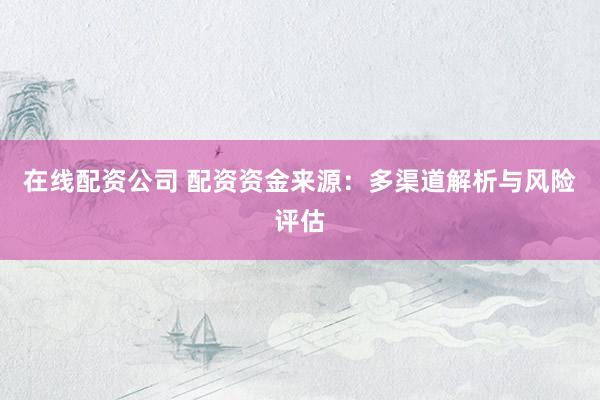 在线配资公司 配资资金来源：多渠道解析与风险评估