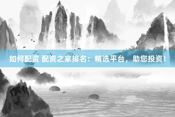 如何配资 配资之家排名：精选平台，助您投资！