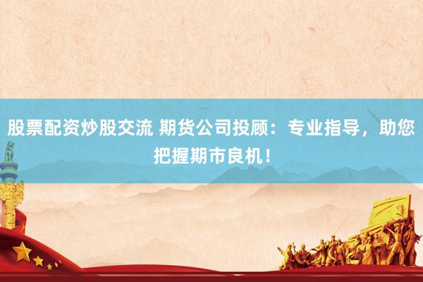 股票配资炒股交流 期货公司投顾：专业指导，助您把握期市良机！