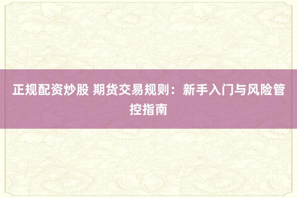 正规配资炒股 期货交易规则：新手入门与风险管控指南