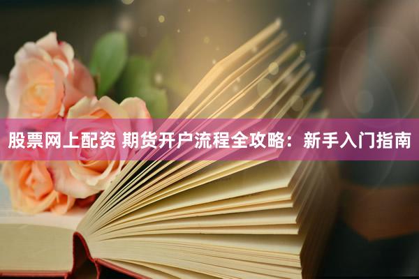 股票网上配资 期货开户流程全攻略：新手入门指南