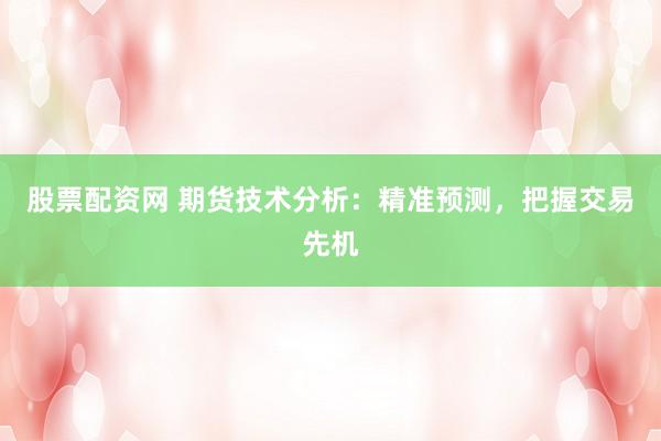 股票配资网 期货技术分析：精准预测，把握交易先机