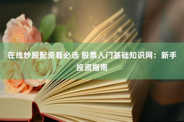 在线炒股配资看必选 股票入门基础知识网：新手投资指南