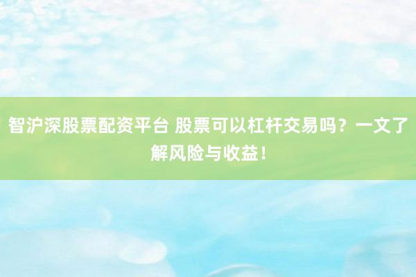 智沪深股票配资平台 股票可以杠杆交易吗？一文了解风险与收益！