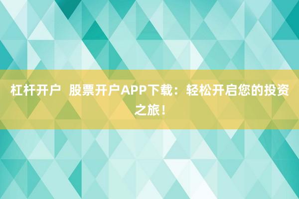 杠杆开户  股票开户APP下载：轻松开启您的投资之旅！
