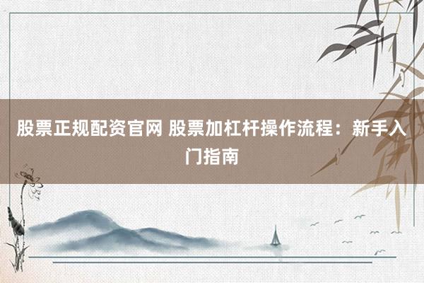 股票正规配资官网 股票加杠杆操作流程：新手入门指南