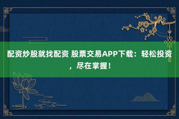 配资炒股就找配资 股票交易APP下载：轻松投资，尽在掌握！