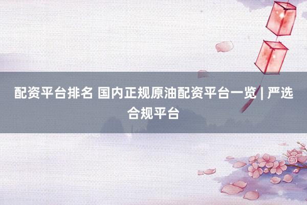 配资平台排名 国内正规原油配资平台一览 | 严选合规平台