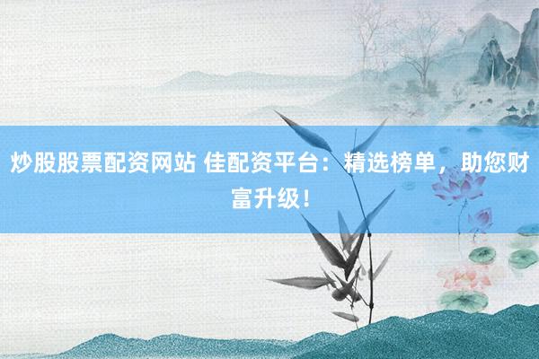 炒股股票配资网站 佳配资平台：精选榜单，助您财富升级！