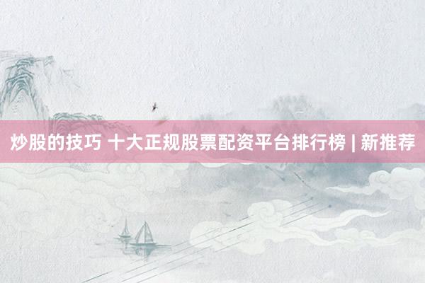 炒股的技巧 十大正规股票配资平台排行榜 | 新推荐