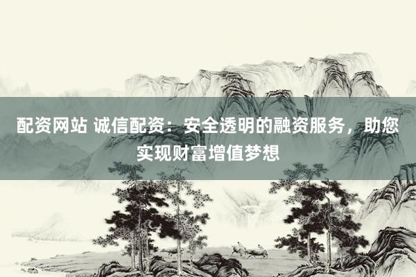 配资网站 诚信配资：安全透明的融资服务，助您实现财富增值梦想