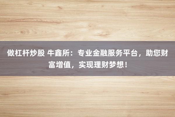 做杠杆炒股 牛鑫所：专业金融服务平台，助您财富增值，实现理财梦想！
