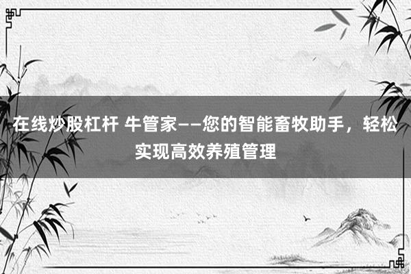 在线炒股杠杆 牛管家——您的智能畜牧助手，轻松实现高效养殖管理