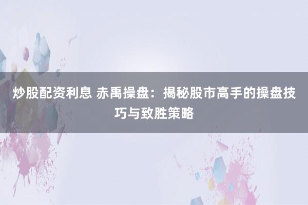 炒股配资利息 赤禹操盘：揭秘股市高手的操盘技巧与致胜策略