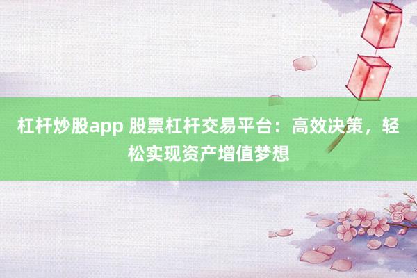 杠杆炒股app 股票杠杆交易平台：高效决策，轻松实现资产增值梦想