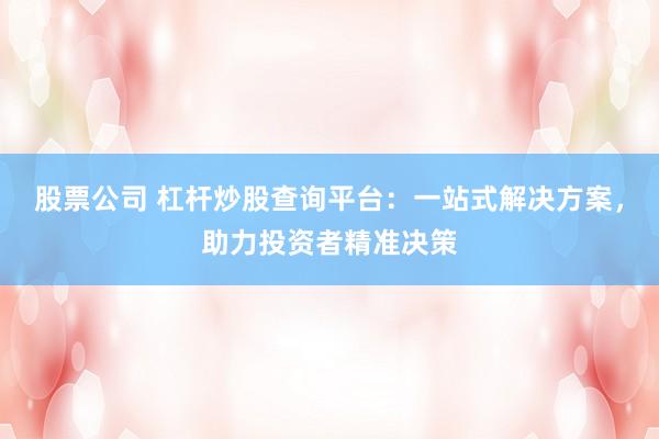 股票公司 杠杆炒股查询平台：一站式解决方案，助力投资者精准决策
