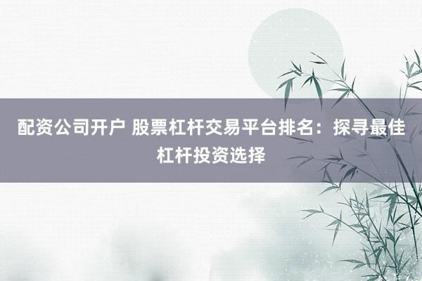 配资公司开户 股票杠杆交易平台排名：探寻最佳杠杆投资选择