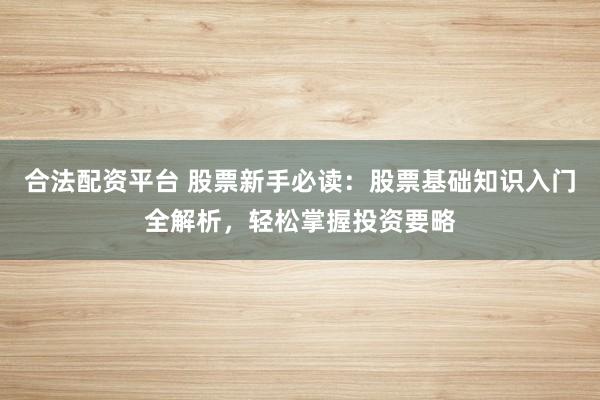 合法配资平台 股票新手必读：股票基础知识入门全解析，轻松掌握投资要略