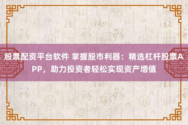 股票配资平台软件 掌握股市利器：精选杠杆股票APP，助力投资者轻松实现资产增值