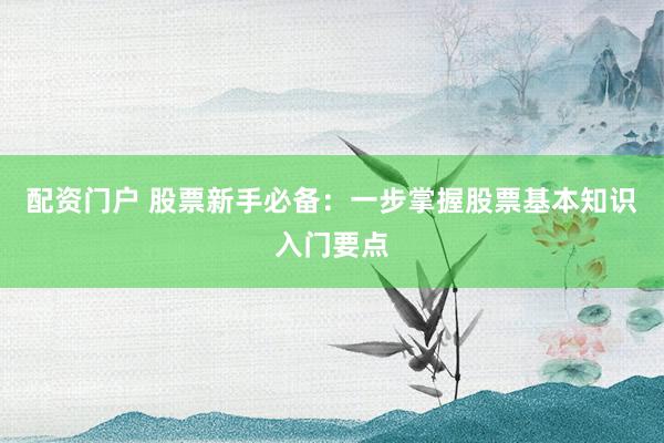 配资门户 股票新手必备：一步掌握股票基本知识入门要点
