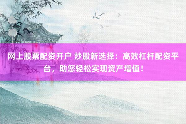 网上股票配资开户 炒股新选择：高效杠杆配资平台，助您轻松实现资产增值！