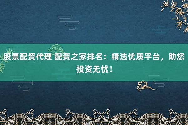 股票配资代理 配资之家排名：精选优质平台，助您投资无忧！