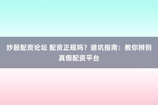 炒股配资论坛 配资正规吗？避坑指南：教你辨别真假配资平台
