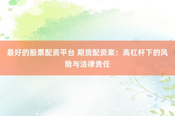 最好的股票配资平台 期货配资案：高杠杆下的风险与法律责任