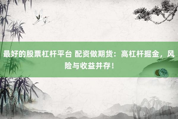 最好的股票杠杆平台 配资做期货：高杠杆掘金，风险与收益并存！