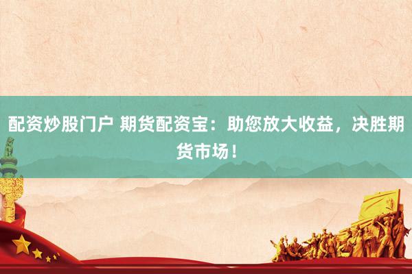 配资炒股门户 期货配资宝：助您放大收益，决胜期货市场！