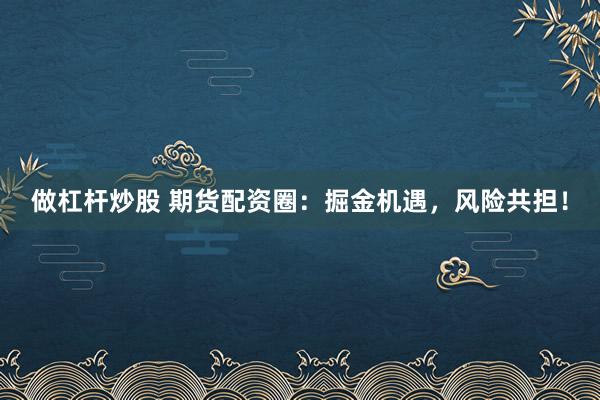 做杠杆炒股 期货配资圈：掘金机遇，风险共担！