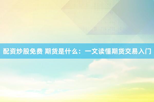 配资炒股免费 期货是什么：一文读懂期货交易入门