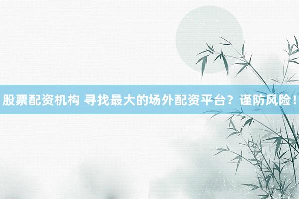 股票配资机构 寻找最大的场外配资平台？谨防风险！