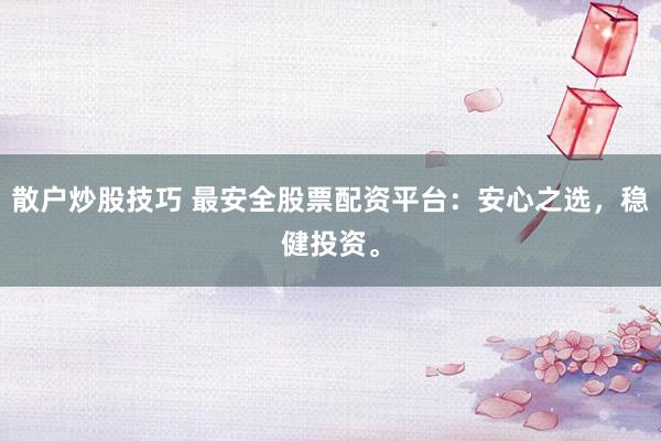 散户炒股技巧 最安全股票配资平台：安心之选，稳健投资。