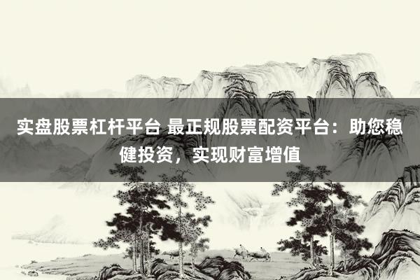 实盘股票杠杆平台 最正规股票配资平台：助您稳健投资，实现财富增值