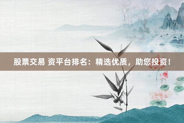 股票交易 资平台排名：精选优质，助您投资！