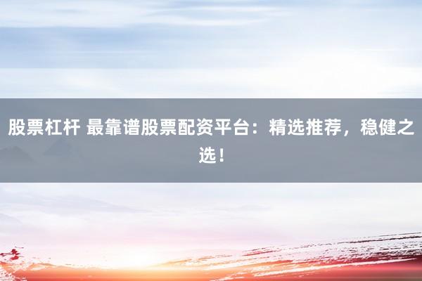 股票杠杆 最靠谱股票配资平台：精选推荐，稳健之选！