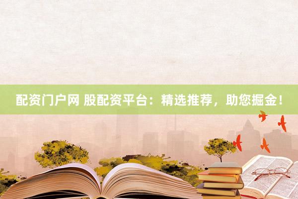 配资门户网 股配资平台：精选推荐，助您掘金！