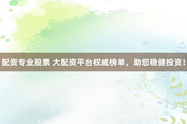 配资专业股票 大配资平台权威榜单，助您稳健投资！