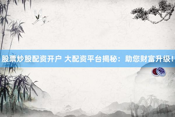 股票炒股配资开户 大配资平台揭秘：助您财富升级！