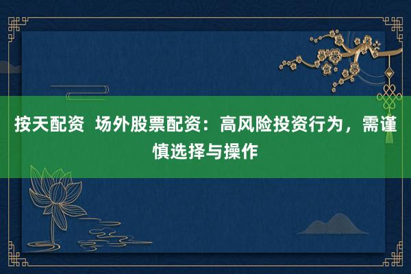 按天配资  场外股票配资：高风险投资行为，需谨慎选择与操作