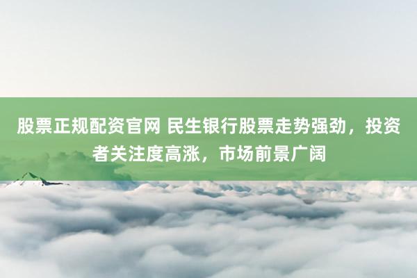股票正规配资官网 民生银行股票走势强劲，投资者关注度高涨，市场前景广阔