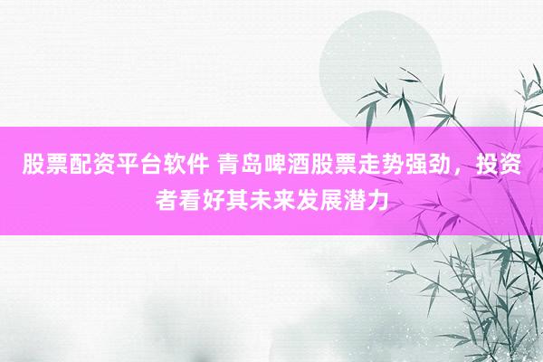 股票配资平台软件 青岛啤酒股票走势强劲，投资者看好其未来发展潜力