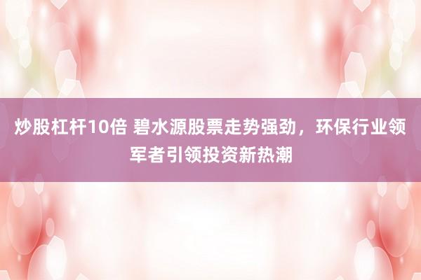 炒股杠杆10倍 碧水源股票走势强劲，环保行业领军者引领投资新热潮
