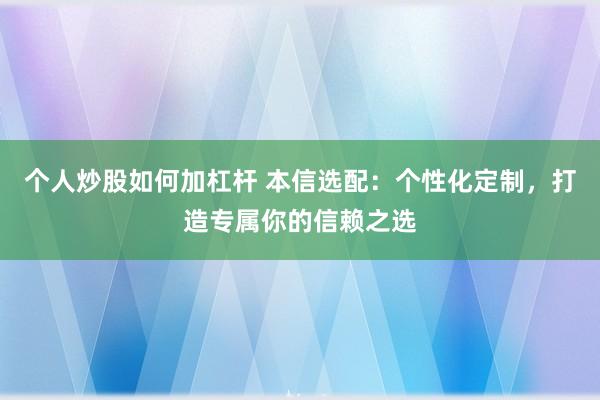 个人炒股如何加杠杆 本信选配：个性化定制，打造专属你的信赖之选