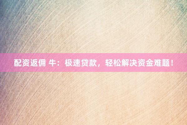 配资返佣 牛：极速贷款，轻松解决资金难题！