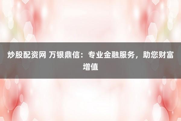 炒股配资网 万银鼎信：专业金融服务，助您财富增值