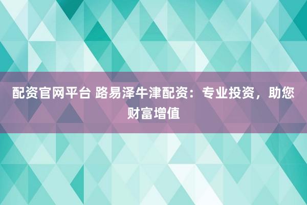 配资官网平台 路易泽牛津配资：专业投资，助您财富增值