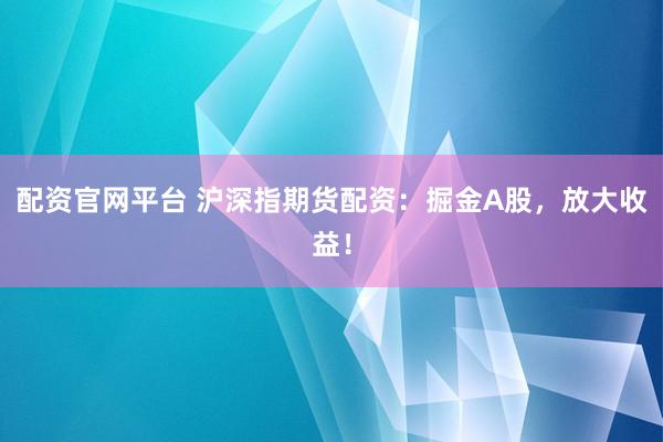 配资官网平台 沪深指期货配资：掘金A股，放大收益！