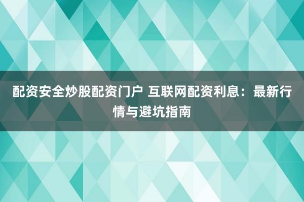 配资安全炒股配资门户 互联网配资利息：最新行情与避坑指南